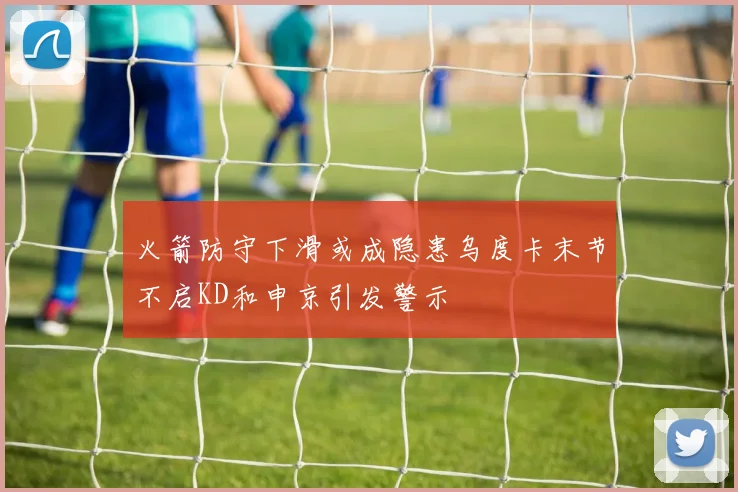 火箭防守下滑或成隐患乌度卡末节不启KD和申京引发警示