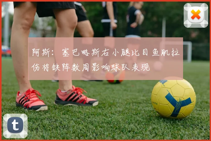 阿斯：塞巴略斯右小腿比目鱼肌拉伤将缺阵数周影响球队表现