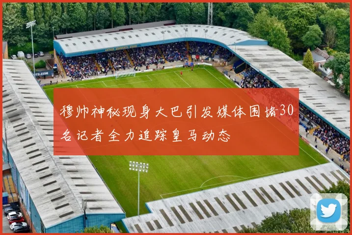 穆帅神秘现身大巴引发媒体围堵30名记者全力追踪皇马动态