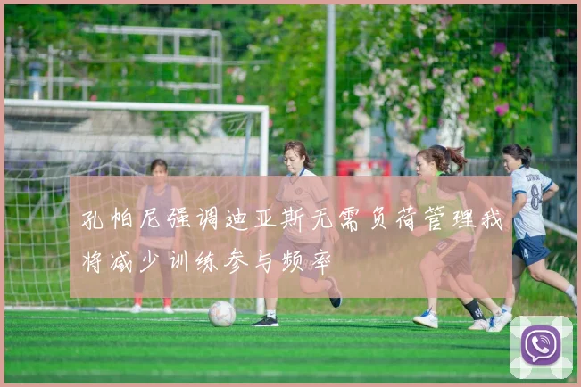 孔帕尼强调迪亚斯无需负荷管理我将减少训练参与频率