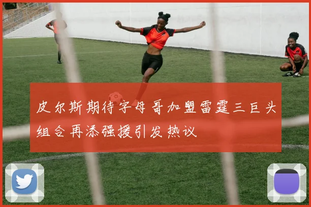皮尔斯期待字母哥加盟雷霆三巨头组合再添强援引发热议
