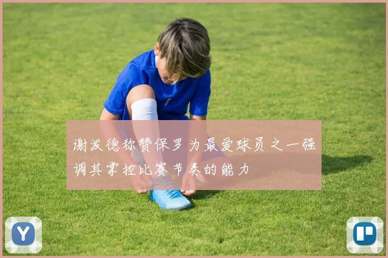 谢泼德称赞保罗为最爱球员之一强调其掌控比赛节奏的能力