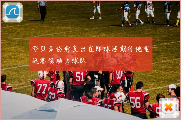 登贝莱伤愈复出在即球迷期待他重返赛场助力球队
