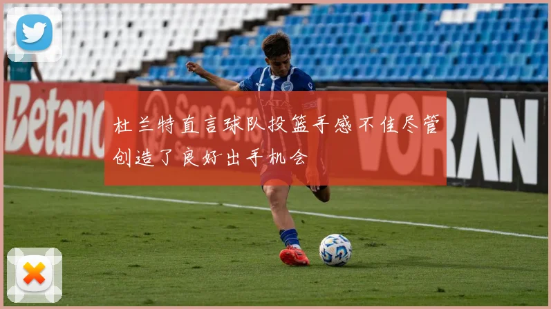 杜兰特直言球队投篮手感不佳尽管创造了良好出手机会