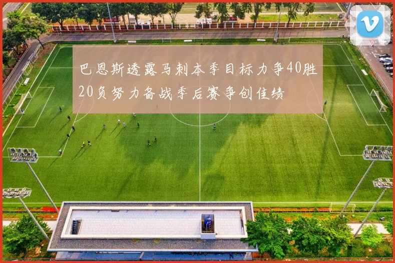 巴恩斯透露马刺本季目标力争40胜20负努力备战季后赛争创佳绩