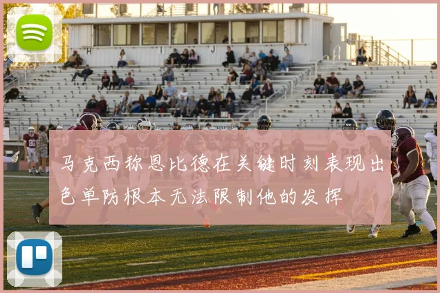 马克西称恩比德在关键时刻表现出色单防根本无法限制他的发挥