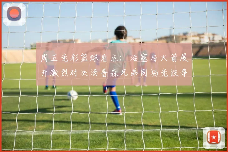 周五竞彩篮球看点：活塞与火箭展开激烈对决汤普森兄弟同场竞技争夺荣耀
