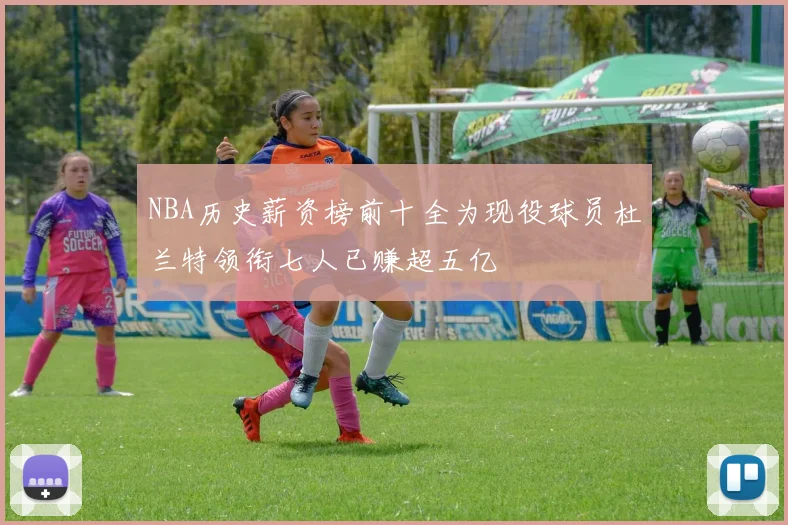 NBA历史薪资榜前十全为现役球员杜兰特领衔七人已赚超五亿