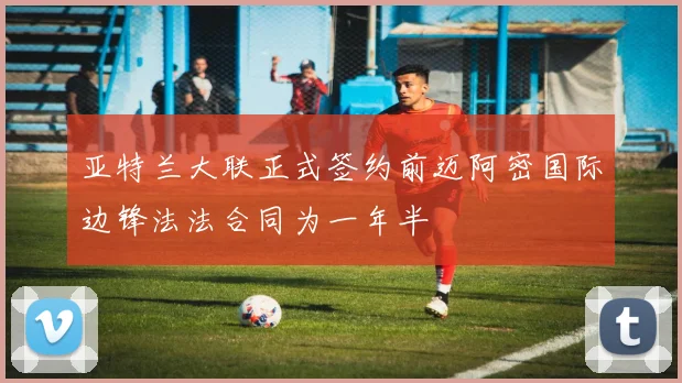 亚特兰大联正式签约前迈阿密国际边锋法法合同为一年半