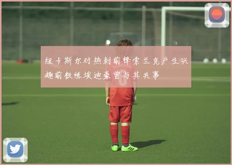 纽卡斯尔对热刺前锋索兰克产生兴趣前教练埃迪豪曾与其共事