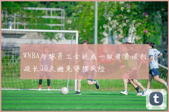 WNBA与球员工会达成一致劳资谈判延长30天避免停摆风险