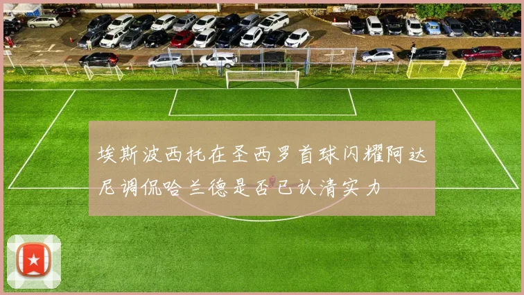 埃斯波西托在圣西罗首球闪耀阿达尼调侃哈兰德是否已认清实力