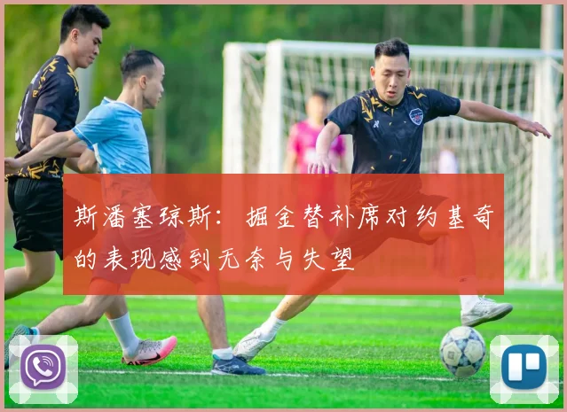 斯潘塞琼斯：掘金替补席对约基奇的表现感到无奈与失望