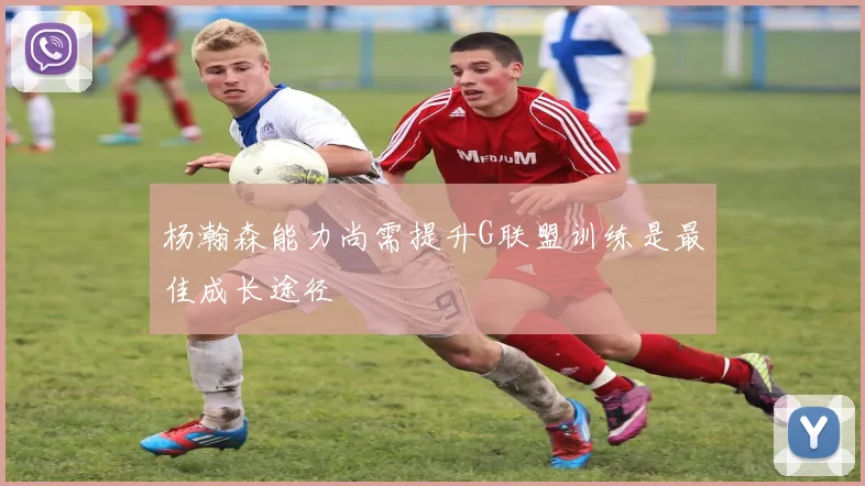 杨瀚森能力尚需提升G联盟训练是最佳成长途径