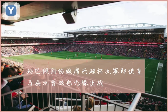姆巴佩因伤缺席西超杯决赛即使皇马成功晋级也无缘出战
