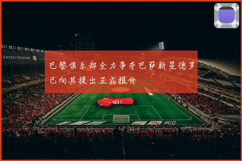 巴黎俱乐部全力争夺巴萨新星德罗已向其提出正式报价