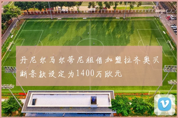 丹尼尔马尔蒂尼租借加盟拉齐奥买断条款设定为1400万欧元